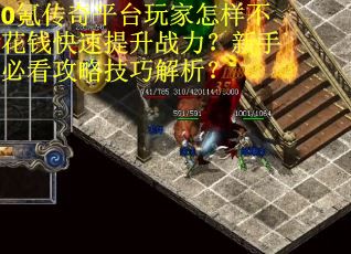 0氪传奇平台玩家怎样不花钱快速提升战力？新手必看攻略技巧解析？