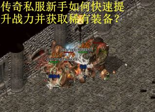 传奇私服新手如何快速提升战力并获取稀有装备？