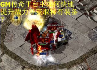 GM传奇平台中如何快速提升战力并获取稀有装备？
