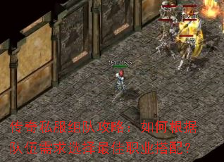 传奇私服组队攻略:如何根据队伍需求选择最佳职业搭配? 传奇私服组队攻略:如何根据队伍需求选择最佳职业搭配?