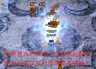 传奇游戏后期道士应如何搭配技能与装备以应对高阶副本挑战? 传奇游戏后期道士应如何搭配技能与装备以应对高阶副本挑战?