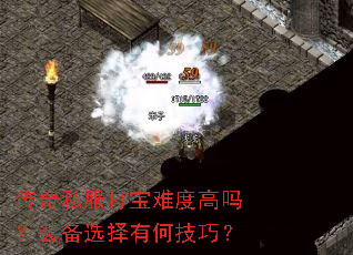 传奇私服打宝难度高吗?装备选择有何技巧? 传奇私服打宝难度高吗?装备选择有何技巧?