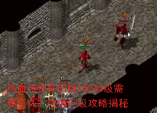 热血传奇怀旧版1到40级需要多久?快速升级攻略揭秘 热血传奇怀旧版1到40级需要多久?快速升级攻略揭秘