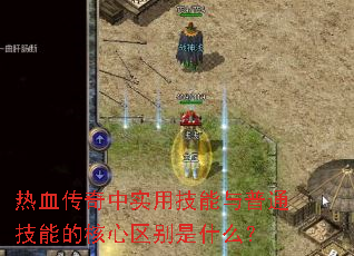 热血传奇中实用技能与普通技能的核心区别是什么? 热血传奇中实用技能与普通技能的核心区别是什么?
