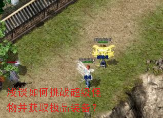 浅谈如何挑战超级怪物并获取极品装备? 浅谈如何挑战超级怪物并获取极品装备?