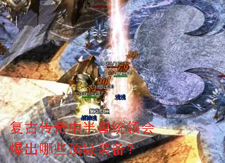 复古传奇中半兽统领会爆出哪些顶级装备? 复古传奇中半兽统领会爆出哪些顶级装备?