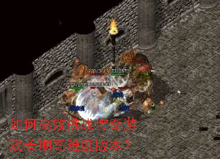 如何高效挑战传奇游戏长期高难度版本? 如何高效挑战传奇游戏长期高难度版本?