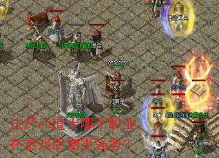 法师和道士哪个职业在游戏后期更强势? 法师和道士哪个职业在游戏后期更强势?