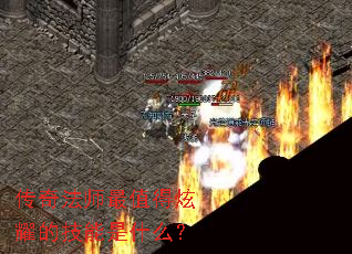 传奇法师最值得炫耀的技能是什么? 传奇法师最值得炫耀的技能是什么?