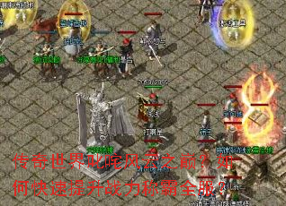 传奇世界叱咤风云之巅?如何快速提升战力称霸全服? 传奇世界叱咤风云之巅?如何快速提升战力称霸全服?