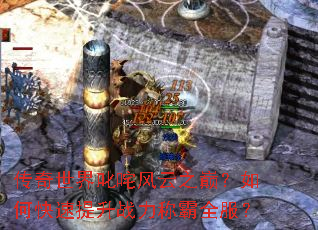 传奇世界叱咤风云之巅?如何快速提升战力称霸全服? 传奇世界叱咤风云之巅?如何快速提升战力称霸全服?