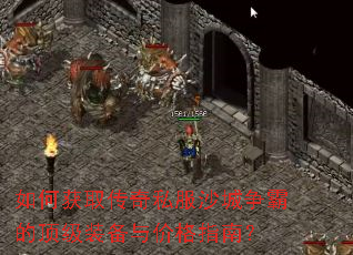 如何获取传奇私服沙城争霸的顶级装备与价格指南? 如何获取传奇私服沙城争霸的顶级装备与价格指南?