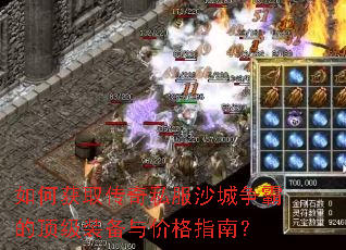 如何获取传奇私服沙城争霸的顶级装备与价格指南? 如何获取传奇私服沙城争霸的顶级装备与价格指南?