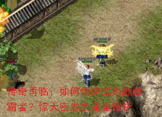 传奇再临:如何快速成为巅峰霸者?惊天密卷之谜全解析 传奇再临:如何快速成为巅峰霸者?惊天密卷之谜全解析