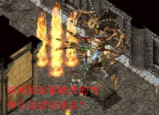 如何找到最畅快的传奇私服游戏体验? 如何找到最畅快的传奇私服游戏体验?